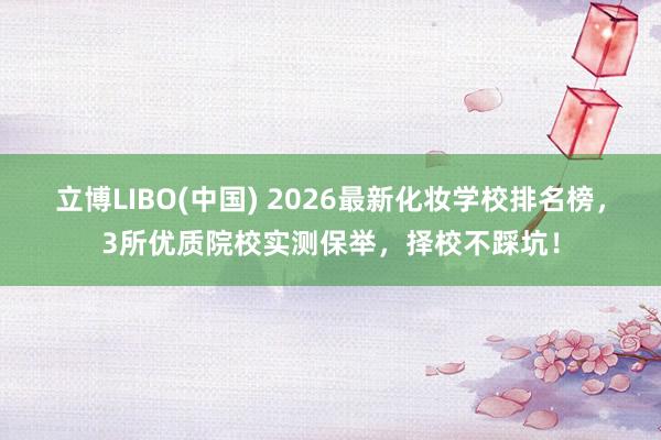 立博LIBO(中国) 2026最新化妆学校排名榜，3所优质院校实测保举，择校不踩坑！