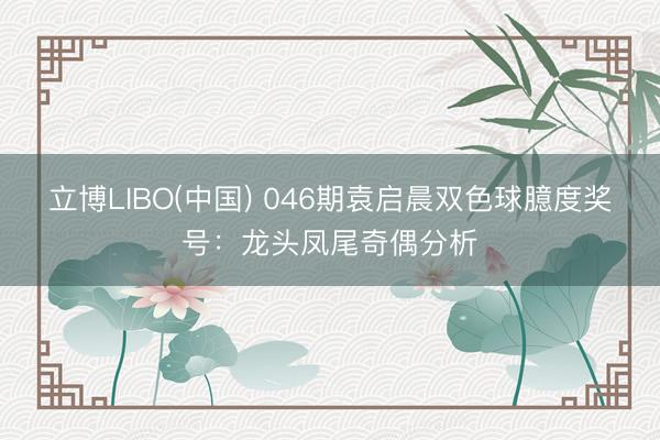立博LIBO(中国) 046期袁启晨双色球臆度奖号：龙头凤尾奇偶分析