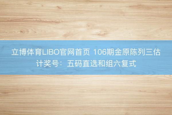 立博体育LIBO官网首页 106期金原陈列三估计奖号：五码直选和组六复式