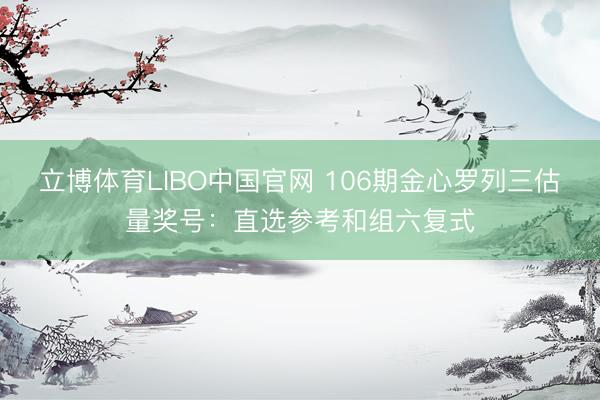 立博体育LIBO中国官网 106期金心罗列三估量奖号：直选参考和组六复式