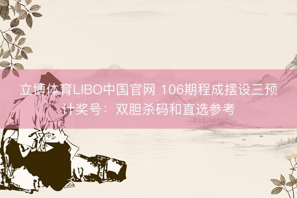 立博体育LIBO中国官网 106期程成摆设三预计奖号：双胆杀码和直选参考