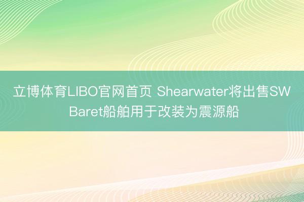 立博体育LIBO官网首页 Shearwater将出售SW Baret船舶用于改装为震源船