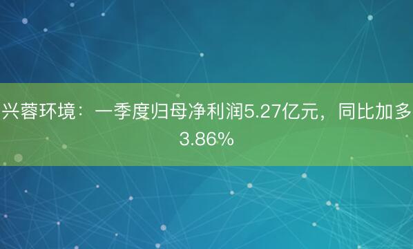 兴蓉环境：一季度归母净利润5.27亿元，同比加多3.86%