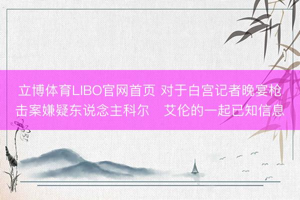立博体育LIBO官网首页 对于白宫记者晚宴枪击案嫌疑东说念主科尔・艾伦的一起已知信息