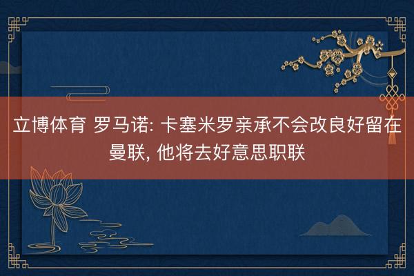 立博体育 罗马诺: 卡塞米罗亲承不会改良好留在曼联， 他将去好意思职联