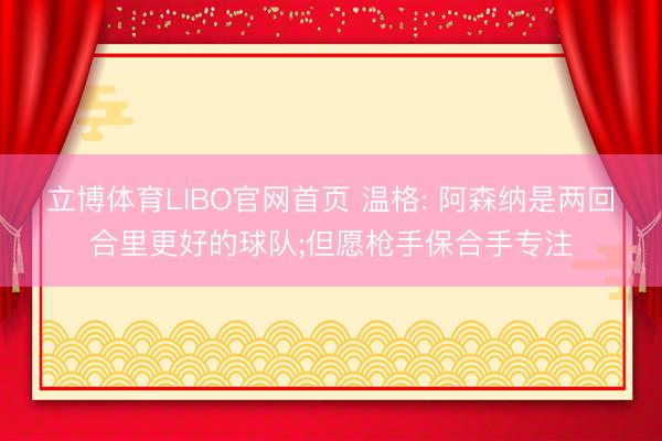 立博体育LIBO官网首页 温格: 阿森纳是两回合里更好的球队;但愿枪手保合手专注