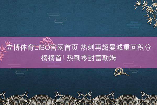 立博体育LIBO官网首页 热刺再超曼城重回积分榜榜首! 热刺零封富勒姆
