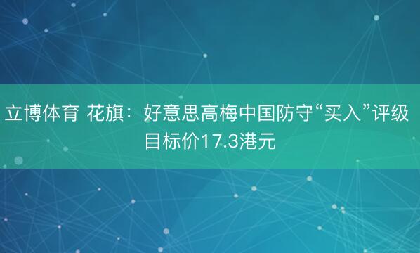 立博体育 花旗：好意思高梅中国防守“买入”评级 目标价17.3港元
