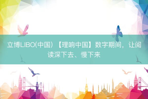 立博LIBO(中国) 【理响中国】数字期间，让阅读深下去、慢下来
