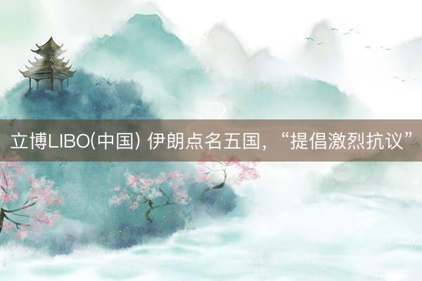 立博LIBO(中国) 伊朗点名五国，“提倡激烈抗议”