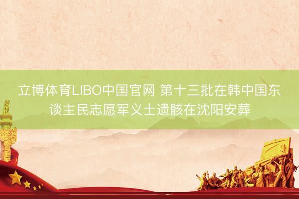 立博体育LIBO中国官网 第十三批在韩中国东谈主民志愿军义士遗骸在沈阳安葬