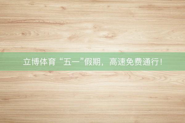 立博体育 “五一”假期，高速免费通行！