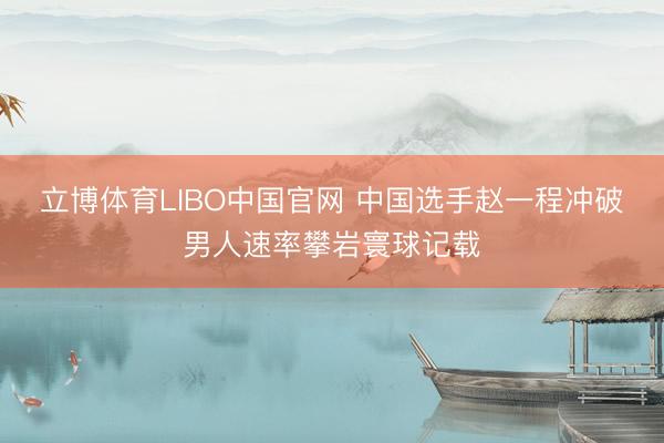 立博体育LIBO中国官网 中国选手赵一程冲破男人速率攀岩寰球记载