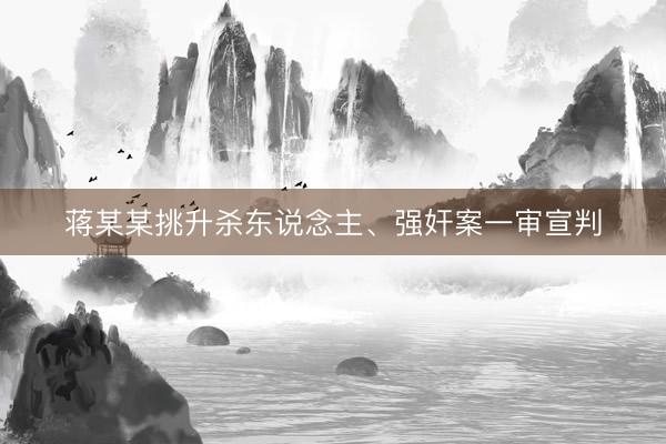 蒋某某挑升杀东说念主、强奸案一审宣判