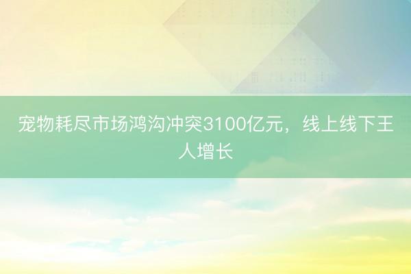 宠物耗尽市场鸿沟冲突3100亿元，线上线下王人增长