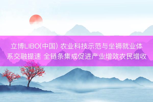 立博LIBO(中国) 农业科技示范与坐褥就业体系交融提速 全链条集成促进产业增效农民增收