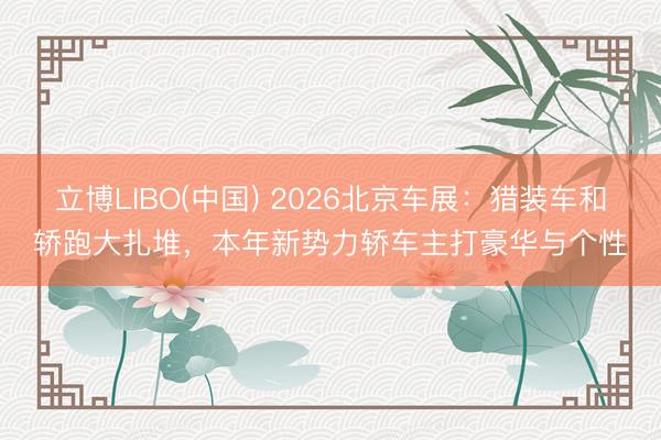 立博LIBO(中国) 2026北京车展：猎装车和轿跑大扎堆，本年新势力轿车主打豪华与个性