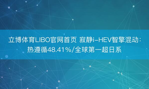 立博体育LIBO官网首页 寂静i-HEV智擎混动：热遵循48.41%/全球第一超日系